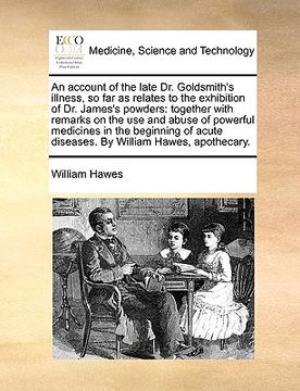 portada an account of the late dr. goldsmith's illness, so far as relates to the exhibition of dr. james's powders: together with remarks on the use and abus (en Inglés)