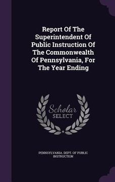 portada Report Of The Superintendent Of Public Instruction Of The Commonwealth Of Pennsylvania, For The Year Ending (en Inglés)