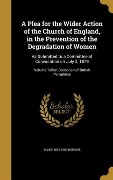 portada A Plea for the Wider Action of the Church of England, in the Prevention of the Degradation of Women: As Submitted to a Committee of Convocation on Jul (en Inglés)