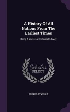 portada A History Of All Nations From The Earliest Times: Being A Vniversal Historical Library (en Inglés)