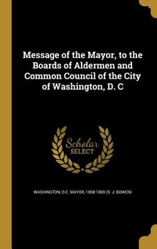portada Message of the Mayor, to the Boards of Aldermen and Common Council of the City of Washington, D. C (en Inglés)
