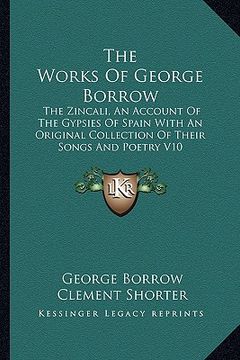 portada the works of george borrow: the zincali, an account of the gypsies of spain with an original collection of their songs and poetry v10 (en Inglés)