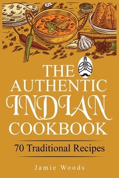 portada The Authentic Indian Cookbook: 70 Traditional Indian Dishes. The Home Cook's Guide to Traditional Favorites Made Easy and Fast. (en Inglés)
