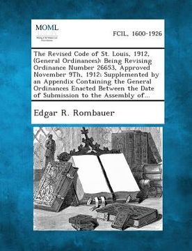 portada The Revised Code of St. Louis, 1912, (General Ordinances): Being Revising Ordinance Number 26653, Approved November 9th, 1912; Supplemented by an Appe
