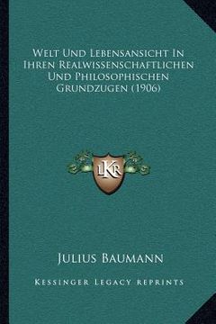 portada Welt Und Lebensansicht In Ihren Realwissenschaftlichen Und Philosophischen Grundzugen (1906) (en Alemán)