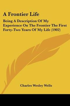 portada a frontier life: being a description of my experience on the frontier the first forty-two years of my life (1902) (en Inglés)