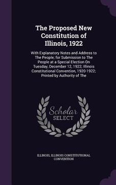portada The Proposed New Constitution of Illinois, 1922: With Explanatory Notes and Address to The People; for Submission to The People at a Special Election (en Inglés)