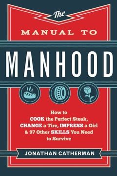 portada The Manual to Manhood: How to Cook the Perfect Steak, Change a Tire, Impress a Girl & 97 Other Skills you Need to Survive (in English)