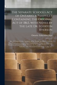 portada The Separate Schools Act of Ontario, a Pamphlet Containing the Original Act of 1863, With Notes by the Late Dr. Egerton Ryerson; Also, A Comprehensive (en Inglés)