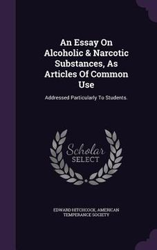portada An Essay On Alcoholic & Narcotic Substances, As Articles Of Common Use: Addressed Particularly To Students. (in English)