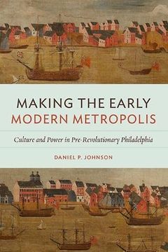 portada Making the Early Modern Metropolis: Culture and Power in Pre-Revolutionary Philadelphia (Early American Histories) (en Inglés)