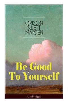 portada Be Good To Yourself (Unabridged): Appreciate the Marvelousness of the Human Mechanism: How to Keep Your Powers up to the Highest Possible Standard, Ho