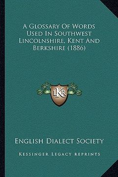 portada a glossary of words used in southwest lincolnshire, kent anda glossary of words used in southwest lincolnshire, kent and berkshire (1886) berkshire (en Inglés)