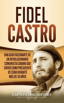 portada Fidel Castro: Una Guía Fascinante de un Revolucionario Comunista Cubano que Sirvió Como Presidente de Cuba Durante más de 30 Años (in Spanish)
