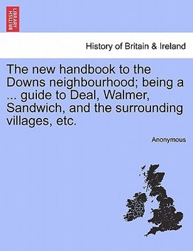 portada the new handbook to the downs neighbourhood; being a ... guide to deal, walmer, sandwich, and the surrounding villages, etc. vol.i (en Inglés)