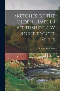 portada Sketches of the Olden Times in Perthshire / by Robert Scott Fittis (en Inglés)