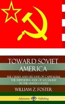 portada Toward Soviet America: The Crises and Decline of Capitalism; the Impending Rise of Socialism in the United States (Hardcover) (en Inglés)