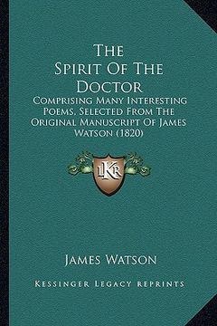 portada the spirit of the doctor: comprising many interesting poems, selected from the original manuscript of james watson (1820) (en Inglés)