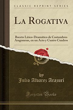 portada La Rogativa: Boceto Lírico-Dramático de Costumbres Aragonesas, en un Acto y Cuatro Cuadros (Classic Reprint)