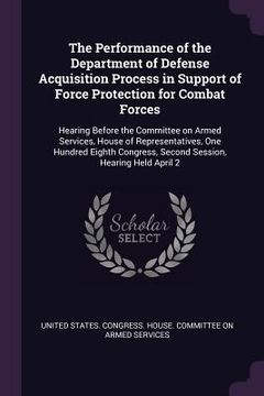 portada The Performance of the Department of Defense Acquisition Process in Support of Force Protection for Combat Forces: Hearing Before the Committee on Arm (en Inglés)