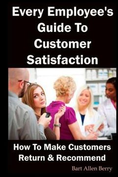 portada Every Employee's Guide to Customer Satisfaction: How to Make Customers Return and Recommend (en Inglés)