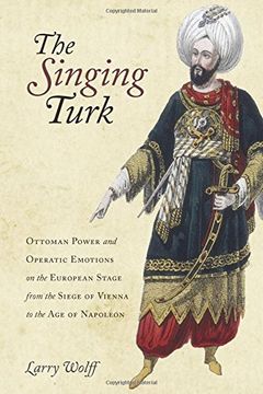 portada The Singing Turk: Ottoman Power and Operatic Emotions on the European Stage from the Siege of Vienna to the Age of Napoleon