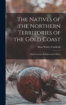 portada The Natives of the Northern Territories of the Gold Coast: Their Customs, Religion and Folklore (in English)