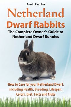 portada Netherland Dwarf Rabbits, the Complete Owner's Guide to Netherland Dwarf Bunnies, how to Care for Your Netherland Dwarf, Including Health, Breeding, Lifespan, Colors, Diet, Facts and Clubs 