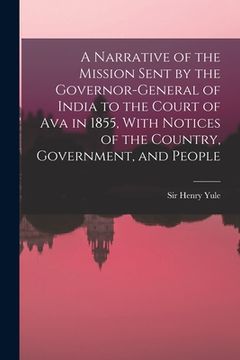 portada A Narrative of the Mission Sent by the Governor-general of India to the Court of Ava in 1855, With Notices of the Country, Government, and People