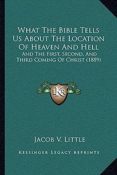 portada what the bible tells us about the location of heaven and hell: and the first, second, and third coming of christ (1889) (en Inglés)