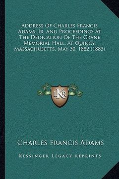 portada address of charles francis adams, jr. and proceedings at the dedication of the crane memorial hall, at quincy, massachusetts, may 30, 1882 (1883) (en Inglés)