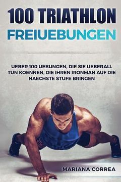 portada 100 TRIATHLON FREiUEBUNGEN: UEBER 100 UEBUNGEN, DIE SIE UEBERALL TUN KOENNEN, DIE IHREN IRONMAN AUF DiE NAECHSTE STUFE BRINGEN (en Alemán)