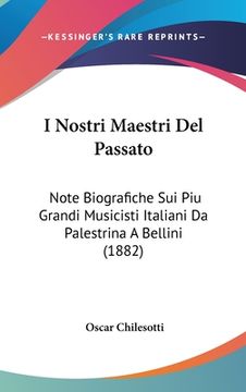 portada I Nostri Maestri Del Passato: Note Biografiche Sui Piu Grandi Musicisti Italiani Da Palestrina A Bellini (1882) (in Italian)