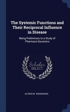 portada The Systemic Functions and Their Reciprocal Influence in Disease: Being Preliminary to a Study of Pharmaco-Dynamics (en Inglés)