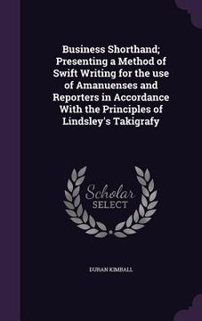 portada Business Shorthand; Presenting a Method of Swift Writing for the use of Amanuenses and Reporters in Accordance With the Principles of Lindsley's Takig (en Inglés)