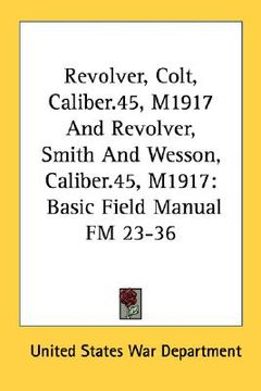 portada revolver, colt, caliber.45, m1917 and revolver, smith and wesson, caliber.45, m1917: basic field manual fm 23-36 (in English)