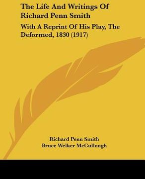 portada the life and writings of richard penn smith: with a reprint of his play, the deformed, 1830 (1917) (in English)