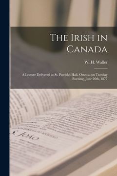 portada The Irish in Canada [microform]: a Lecture Delivered at St. Patrick's Hall, Ottawa, on Tuesday Evening, June 26th, 1877