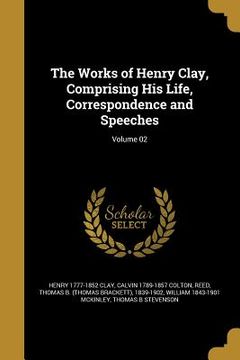 portada The Works of Henry Clay, Comprising His Life, Correspondence and Speeches; Volume 02 (in English)