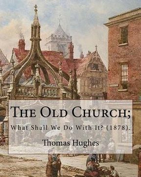 portada The Old Church; What Shall We Do With It? (1878). By: Thomas Hughes: Thomas Hughes QC (20 October 1822 - 22 March 1896) was an English lawyer, judge, (en Inglés)