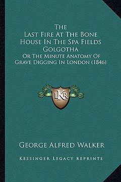 portada the last fire at the bone house in the spa fields golgotha: or the minute anatomy of grave digging in london (1846) (en Inglés)