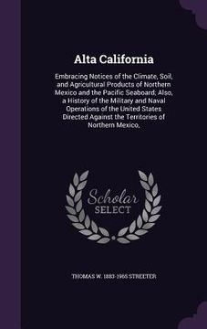 portada Alta California: Embracing Notices of the Climate, Soil, and Agricultural Products of Northern Mexico and the Pacific Seaboard; Also, a (en Inglés)