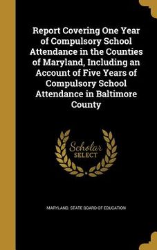 portada Report Covering One Year of Compulsory School Attendance in the Counties of Maryland, Including an Account of Five Years of Compulsory School Attendan (in English)