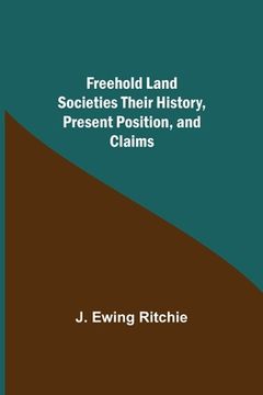portada Freehold Land Societies Their History, Present Position, and Claims (en Inglés)