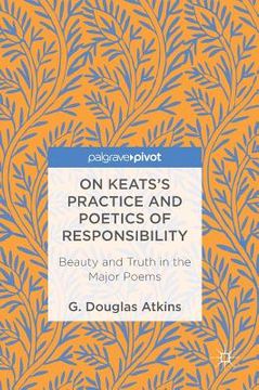 portada On Keats's Practice and Poetics of Responsibility: Beauty and Truth in the Major Poems
