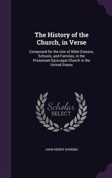 portada The History of the Church, in Verse: Composed for the Use of Bible-Classes, Schools, and Families, in the Protestant Episcopal Church in the United St (en Inglés)