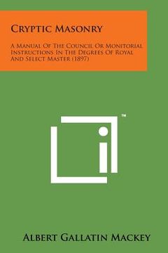 portada Cryptic Masonry: A Manual of the Council or Monitorial Instructions in the Degrees of Royal and Select Master (1897) (en Inglés)