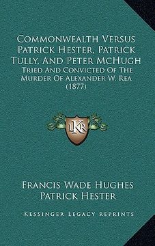 portada commonwealth versus patrick hester, patrick tully, and peter mchugh: tried and convicted of the murder of alexander w. rea (1877) (in English)