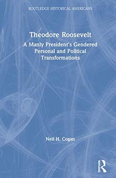 portada Theodore Roosevelt: A Manly President’S Gendered Personal and Political Transformations (Routledge Historical Americans) 