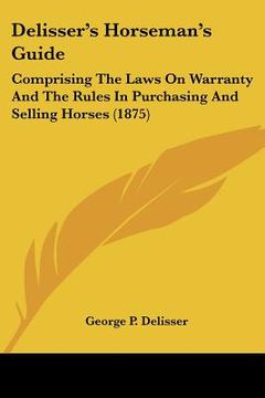portada delisser's horseman's guide: comprising the laws on warranty and the rules in purchasing and selling horses (1875) (in English)
